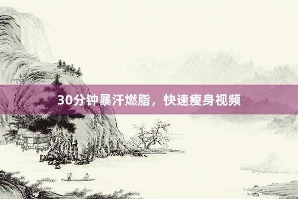 30分钟暴汗燃脂,快速瘦身视频